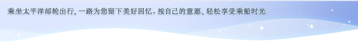 乘坐太平洋邮轮出行，一路为您留下美好回忆。按自己的意愿，轻松享受乘船时光